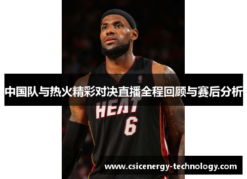 中国队与热火精彩对决直播全程回顾与赛后分析