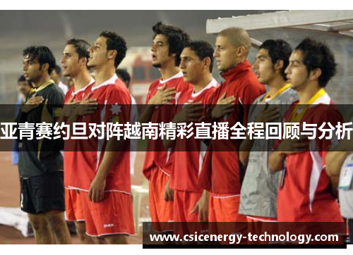 亚青赛约旦对阵越南精彩直播全程回顾与分析