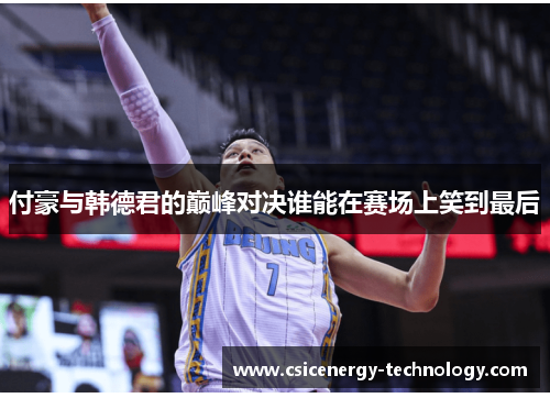 付豪与韩德君的巅峰对决谁能在赛场上笑到最后