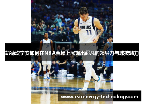 凯德坎宁安如何在NBA赛场上展现出超凡的领导力与球技魅力