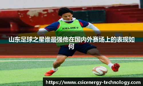 山东足球之星谁最强他在国内外赛场上的表现如何